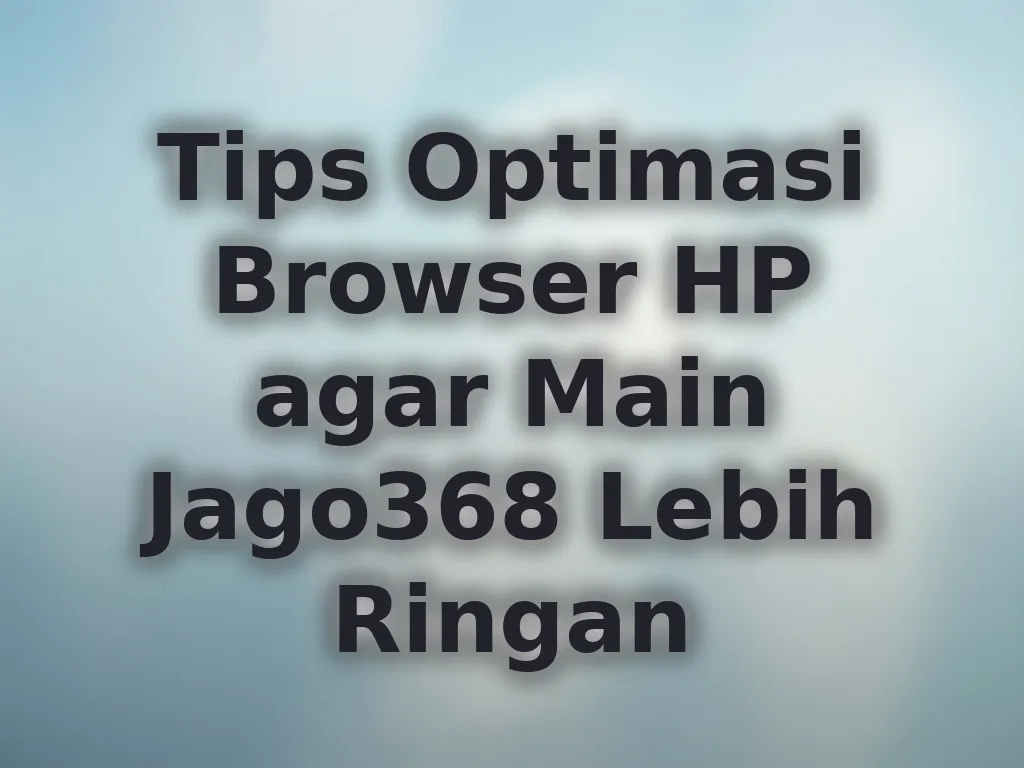 Tips Optimasi Browser HP agar Main Jago368 Lebih Ringan
